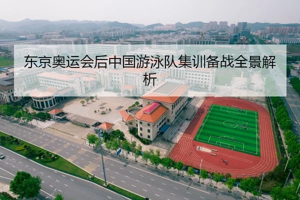 东京奥运会后中国游泳队集训备战全景解析